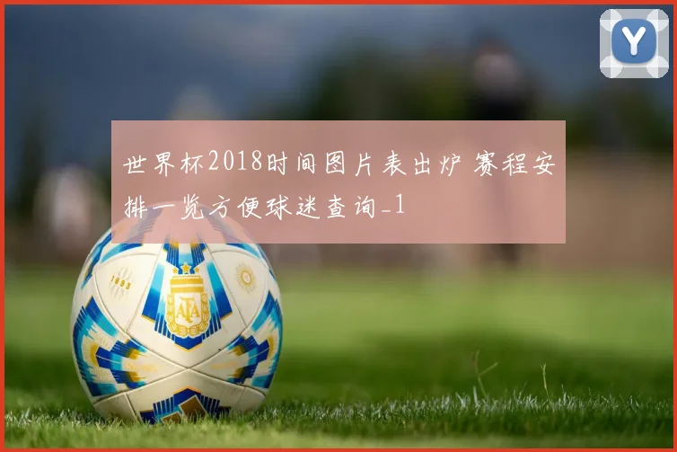 世界杯2018时间图片表出炉 赛程安排一览方便球迷查询_1
