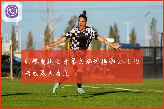 巴黎奥运会开幕式场馆揭晓 水上巡游成最大看点
