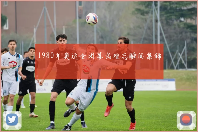 1980年奥运会闭幕式难忘瞬间集锦