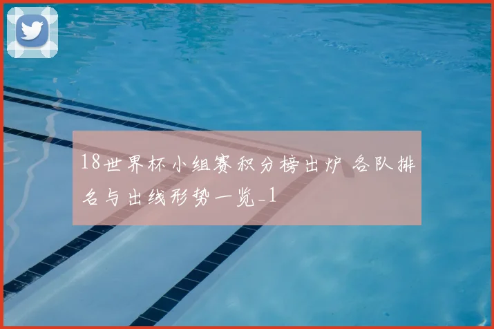 18世界杯小组赛积分榜出炉 各队排名与出线形势一览_1