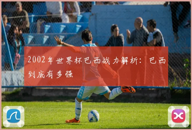 2002年世界杯巴西战力解析：巴西到底有多强
