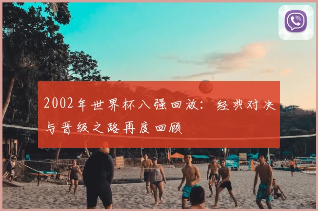 2002年世界杯八强回放：经典对决与晋级之路再度回顾