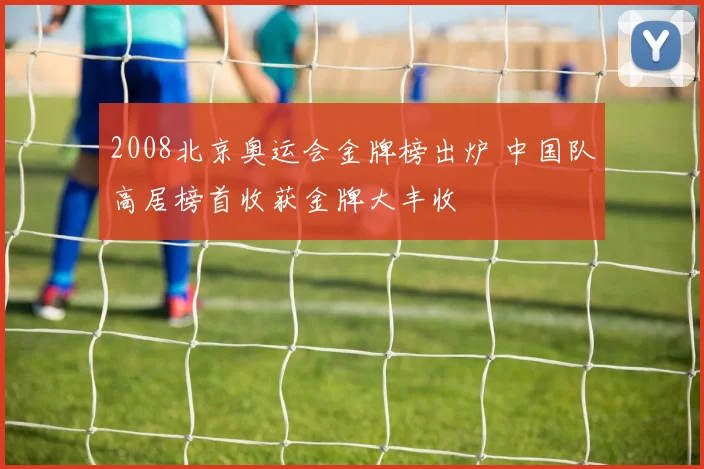 2008北京奥运会金牌榜出炉 中国队高居榜首收获金牌大丰收