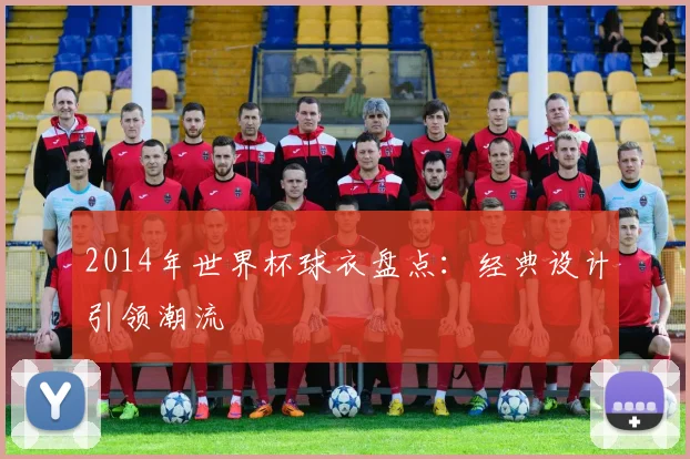 2014年世界杯球衣盘点:经典设计引领潮流