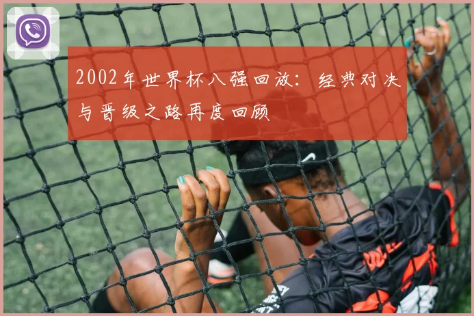 2002年世界杯八强回放：经典对决与晋级之路再度回顾