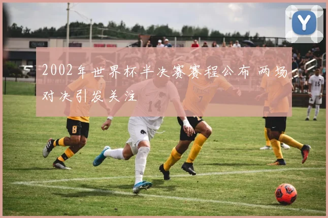 2002年世界杯半决赛赛程公布 两场对决引发关注