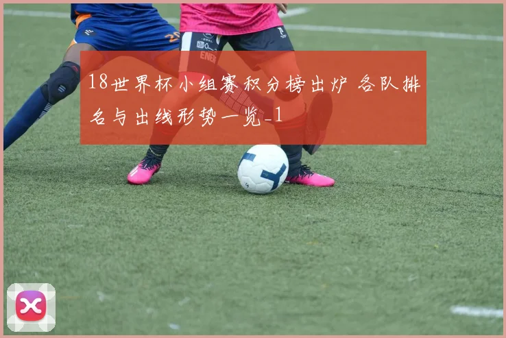 18世界杯小组赛积分榜出炉 各队排名与出线形势一览_1