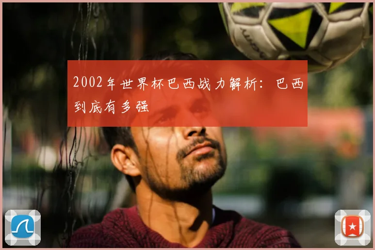 2002年世界杯巴西战力解析：巴西到底有多强