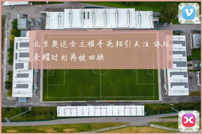 北京奥运会主旗手亮相引关注 体坛荣耀时刻再被回顾