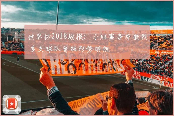 世界杯2018战报:小组赛争夺激烈 多支球队晋级形势明朗