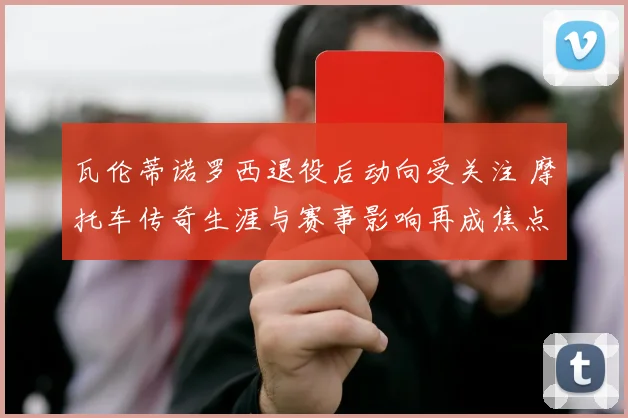 瓦伦蒂诺罗西退役后动向受关注 摩托车传奇生涯与赛事影响再成焦点