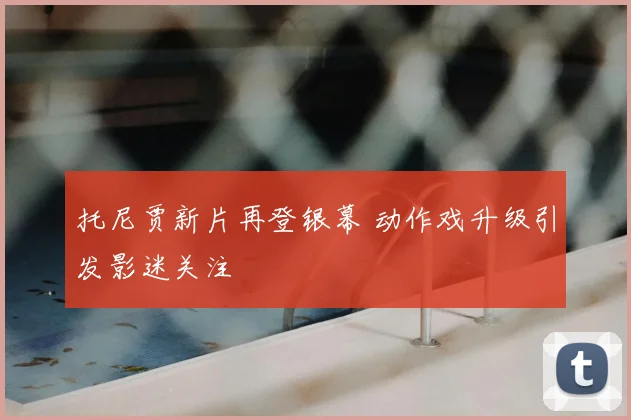 托尼贾新片再登银幕 动作戏升级引发影迷关注