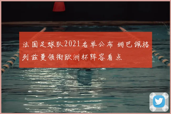 法国足球队2021名单公布 姆巴佩格列兹曼领衔欧洲杯阵容看点