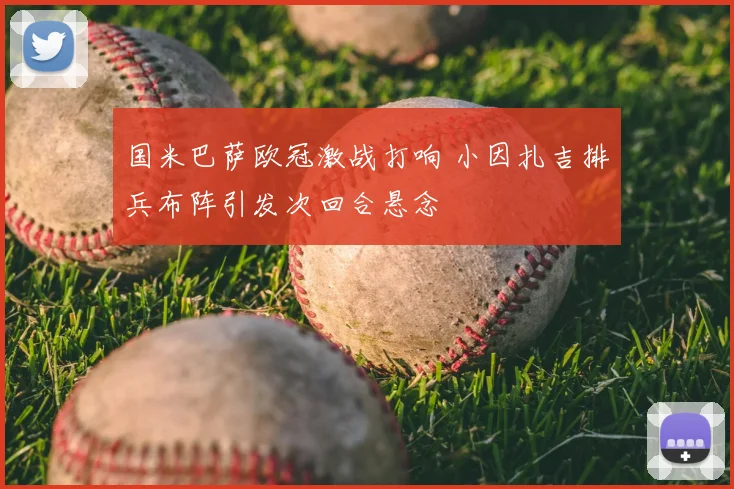 国米巴萨欧冠激战打响 小因扎吉排兵布阵引发次回合悬念
