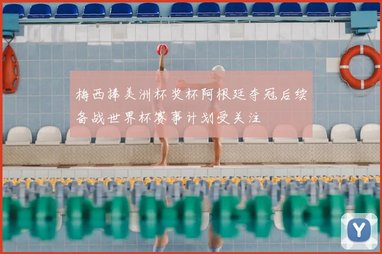 梅西捧美洲杯奖杯阿根廷夺冠后续备战世界杯赛事计划受关注