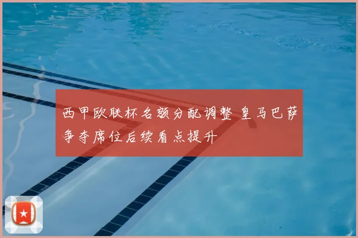 西甲欧联杯名额分配调整 皇马巴萨争夺席位后续看点提升