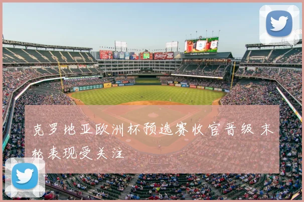 克罗地亚欧洲杯预选赛收官晋级 末轮表现受关注