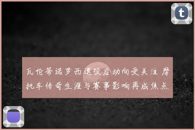 瓦伦蒂诺罗西退役后动向受关注 摩托车传奇生涯与赛事影响再成焦点