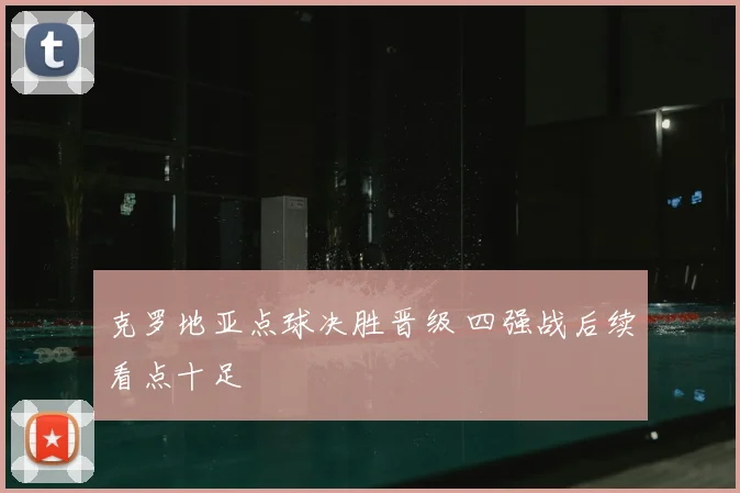 克罗地亚点球决胜晋级 四强战后续看点十足