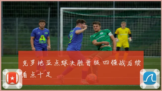 克罗地亚点球决胜晋级 四强战后续看点十足