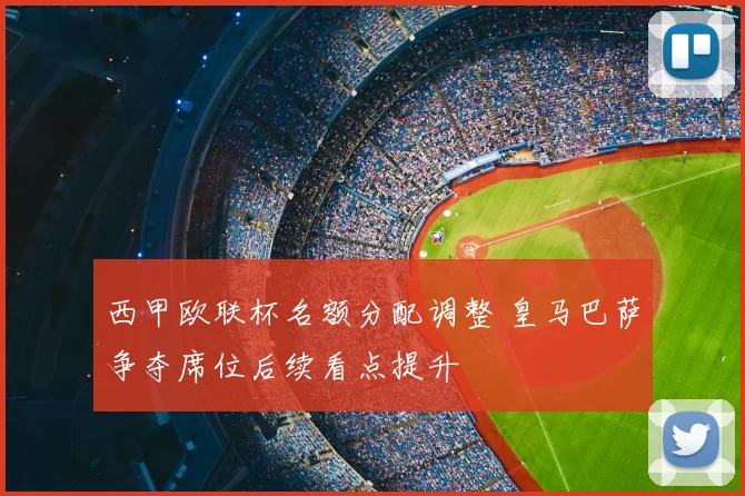 西甲欧联杯名额分配调整 皇马巴萨争夺席位后续看点提升
