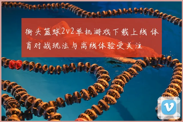 街头篮球2v2单机游戏下载上线 体育对战玩法与离线体验受关注