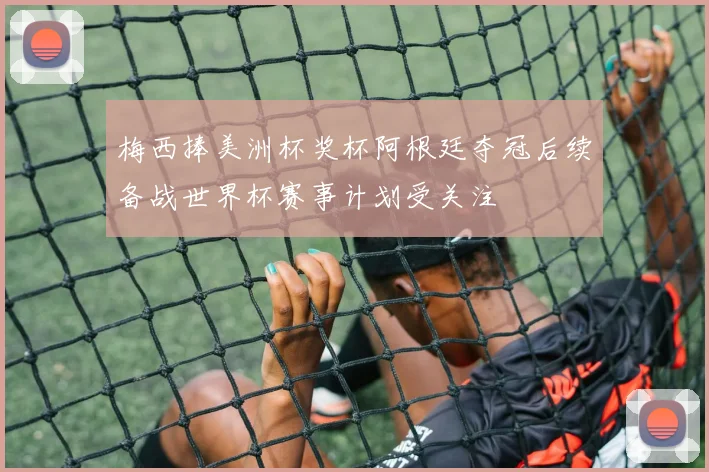 梅西捧美洲杯奖杯阿根廷夺冠后续备战世界杯赛事计划受关注