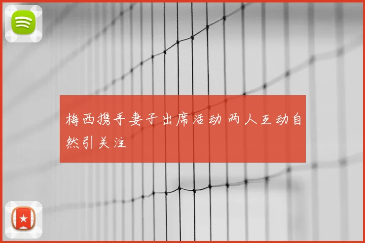 梅西携手妻子出席活动 两人互动自然引关注