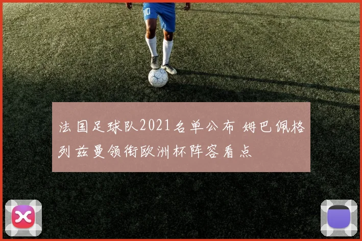 法国足球队2021名单公布 姆巴佩格列兹曼领衔欧洲杯阵容看点